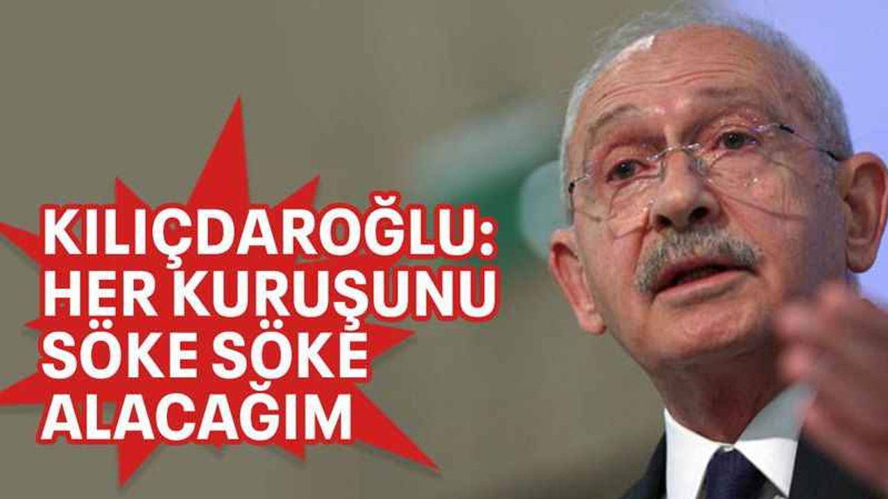 Kılıçdaroğlu: Her kuruşunu söke söke alacağım